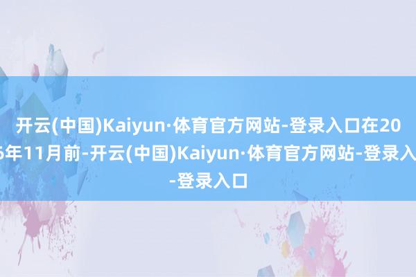 开云(中国)Kaiyun·体育官方网站-登录入口在2026年11月前-开云(中国)Kaiyun·体育官方网站-登录入口