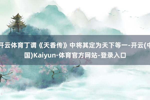 开云体育丁谓《天香传》中将其定为天下等一-开云(中国)Kaiyun·体育官方网站-登录入口