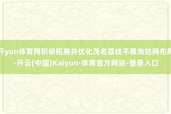 开yun体育网积极拓展并优化茂名荔枝不雅测站网布局-开云(中国)Kaiyun·体育官方网站-登录入口