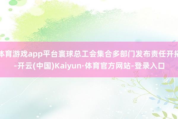 体育游戏app平台寰球总工会集合多部门发布责任开拓-开云(中国)Kaiyun·体育官方网站-登录入口