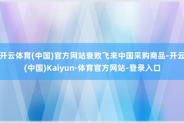 开云体育(中国)官方网站衰败飞来中国采购商品-开云(中国)Kaiyun·体育官方网站-登录入口