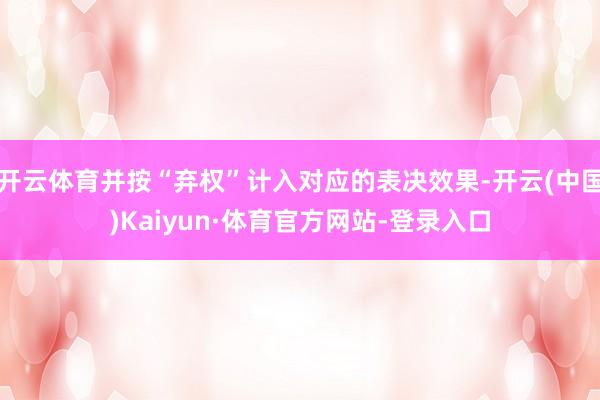 开云体育并按“弃权”计入对应的表决效果-开云(中国)Kaiyun·体育官方网站-登录入口