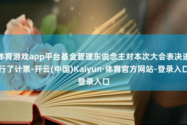 体育游戏app平台基金管理东说念主对本次大会表决进行了计票-开云(中国)Kaiyun·体育官方网站-登录入口