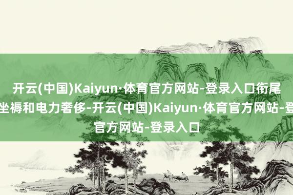 开云(中国)Kaiyun·体育官方网站-登录入口衔尾着电力坐褥和电力奢侈-开云(中国)Kaiyun·体育官方网站-登录入口