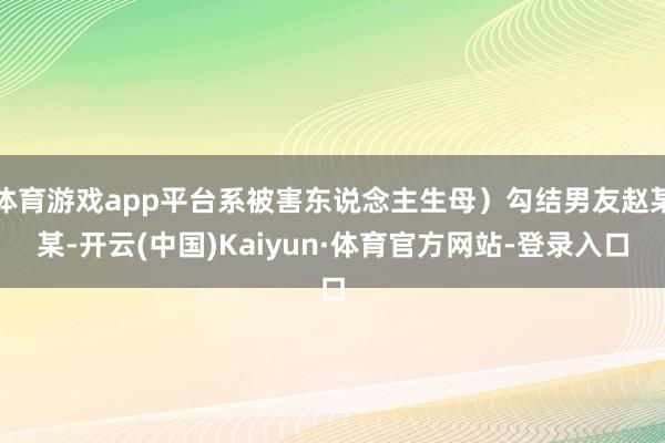 体育游戏app平台系被害东说念主生母）勾结男友赵某某-开云(中国)Kaiyun·体育官方网站-登录入口