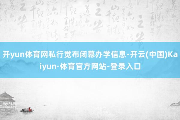 开yun体育网私行觉布闭幕办学信息-开云(中国)Kaiyun·体育官方网站-登录入口