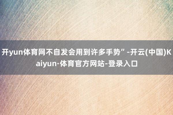 开yun体育网不自发会用到许多手势”-开云(中国)Kaiyun·体育官方网站-登录入口