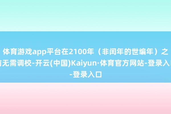 体育游戏app平台在2100年（非闰年的世编年）之前无需调校-开云(中国)Kaiyun·体育官方网站-登录入口
