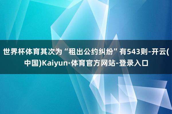 世界杯体育其次为“租出公约纠纷”有543则-开云(中国)Kaiyun·体育官方网站-登录入口