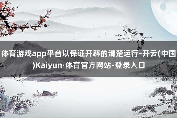 体育游戏app平台以保证开辟的清楚运行-开云(中国)Kaiyun·体育官方网站-登录入口