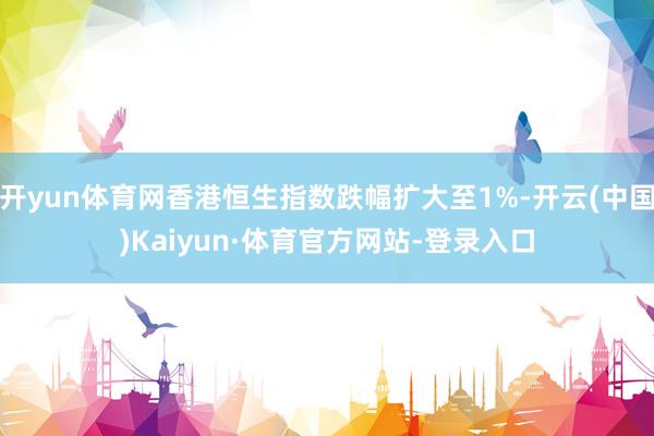 开yun体育网香港恒生指数跌幅扩大至1%-开云(中国)Kaiyun·体育官方网站-登录入口