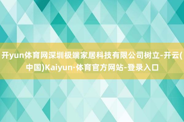 开yun体育网深圳极端家居科技有限公司树立-开云(中国)Kaiyun·体育官方网站-登录入口
