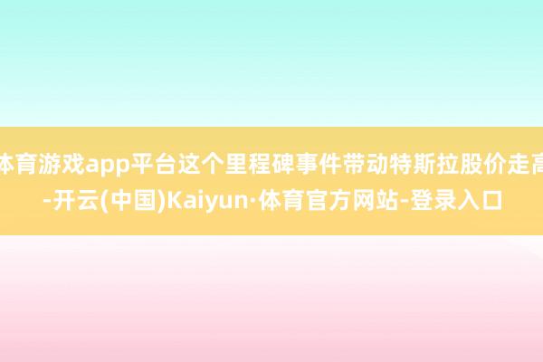 体育游戏app平台这个里程碑事件带动特斯拉股价走高-开云(中国)Kaiyun·体育官方网站-登录入口