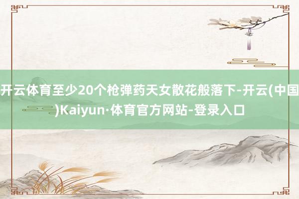开云体育至少20个枪弹药天女散花般落下-开云(中国)Kaiyun·体育官方网站-登录入口