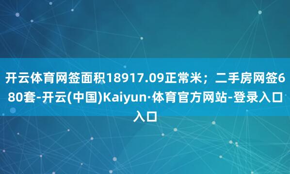 开云体育网签面积18917.09正常米;二手房网签680套-开云(中国)Kaiyun·体育官方网站-登录入口