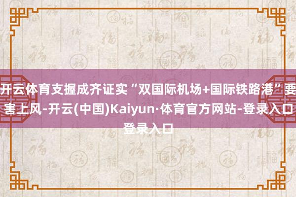 开云体育支握成齐证实“双国际机场+国际铁路港”要害上风-开云(中国)Kaiyun·体育官方网站-登录入口
