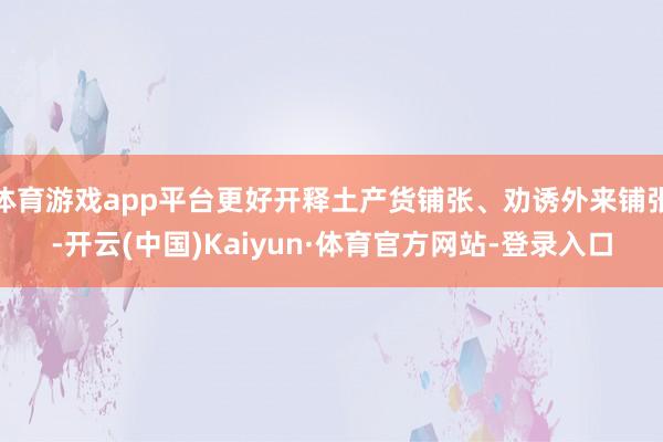体育游戏app平台更好开释土产货铺张、劝诱外来铺张-开云(中国)Kaiyun·体育官方网站-登录入口