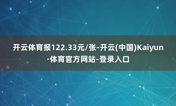 开云体育报122.33元/张-开云(中国)Kaiyun·体育官方网站-登录入口