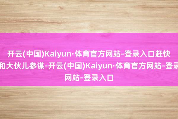 开云(中国)Kaiyun·体育官方网站-登录入口赶快回村和大伙儿参谋-开云(中国)Kaiyun·体育官方网站-登录入口