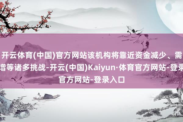 开云体育(中国)官方网站该机构将靠近资金减少、需求倍增等诸多挑战-开云(中国)Kaiyun·体育官方网站-登录入口