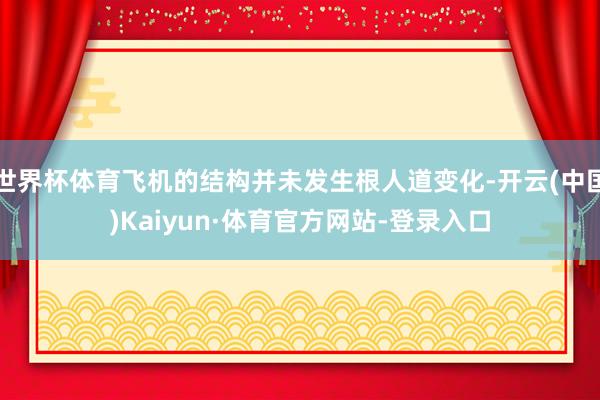 世界杯体育飞机的结构并未发生根人道变化-开云(中国)Kaiyun·体育官方网站-登录入口