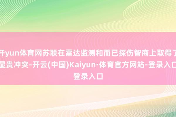 开yun体育网苏联在雷达监测和而已探伤智商上取得了显贵冲突-开云(中国)Kaiyun·体育官方网站-登录入口