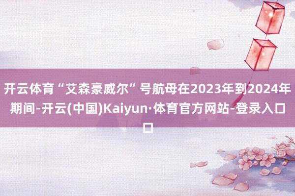 开云体育“艾森豪威尔”号航母在2023年到2024年期间-开云(中国)Kaiyun·体育官方网站-登录入口