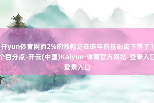 开yun体育网而2%的涨幅是在昨年的基础高下落了1个百分点-开云(中国)Kaiyun·体育官方网站-登录入口