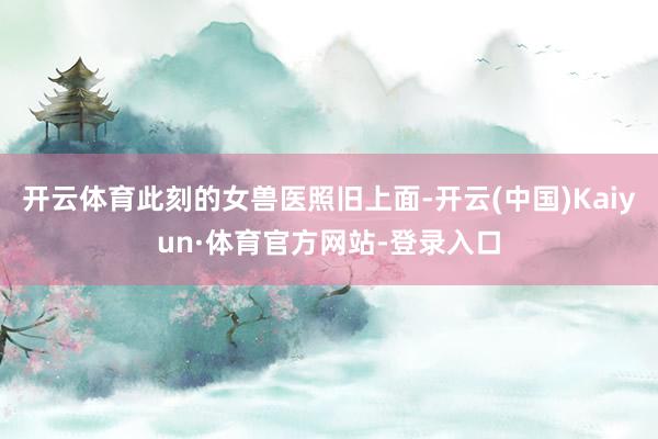 开云体育此刻的女兽医照旧上面-开云(中国)Kaiyun·体育官方网站-登录入口