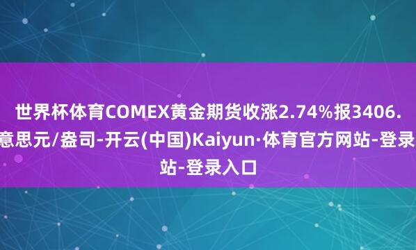 世界杯体育COMEX黄金期货收涨2.74%报3406.4好意思元/盎司-开云(中国)Kaiyun·体育官方网站-登录入口