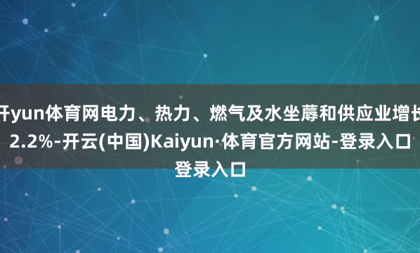 开yun体育网电力、热力、燃气及水坐蓐和供应业增长2.2%-开云(中国)Kaiyun·体育官方网站-登录入口