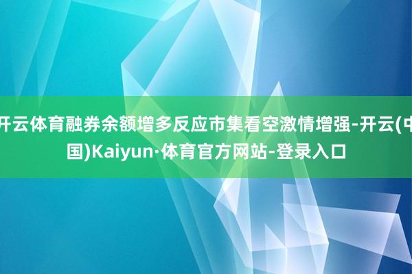 开云体育融券余额增多反应市集看空激情增强-开云(中国)Kaiyun·体育官方网站-登录入口