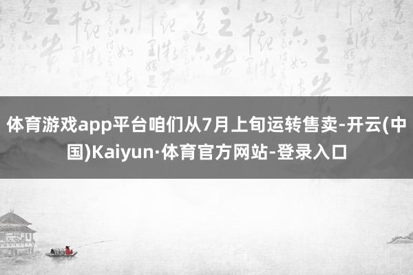 体育游戏app平台咱们从7月上旬运转售卖-开云(中国)Kaiyun·体育官方网站-登录入口
