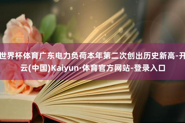 世界杯体育广东电力负荷本年第二次创出历史新高-开云(中国)Kaiyun·体育官方网站-登录入口