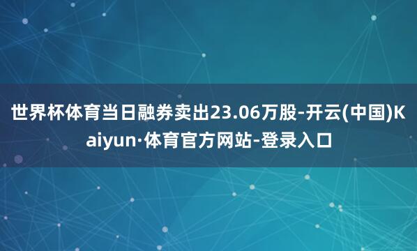 世界杯体育当日融券卖出23.06万股-开云(中国)Kaiyun·体育官方网站-登录入口