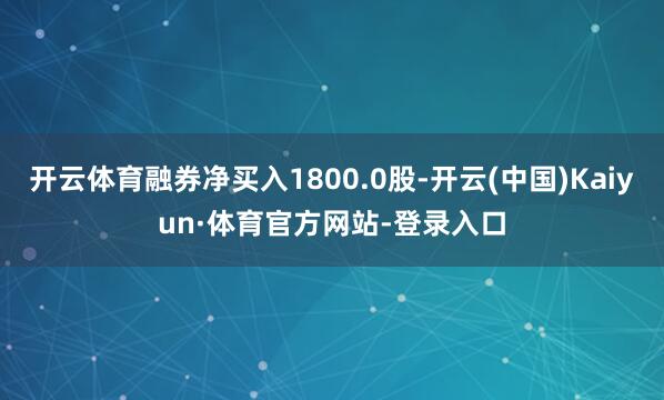 开云体育融券净买入1800.0股-开云(中国)Kaiyun·体育官方网站-登录入口