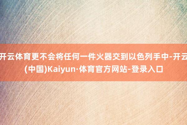 开云体育更不会将任何一件火器交到以色列手中-开云(中国)Kaiyun·体育官方网站-登录入口