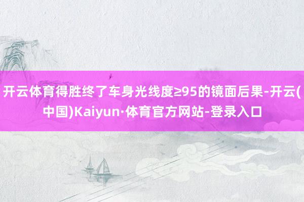 开云体育得胜终了车身光线度≥95的镜面后果-开云(中国)Kaiyun·体育官方网站-登录入口