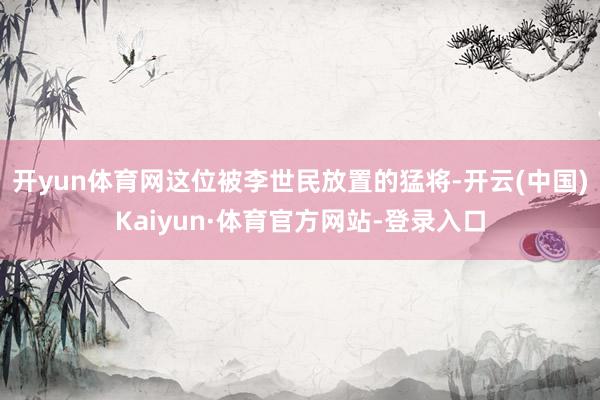 开yun体育网这位被李世民放置的猛将-开云(中国)Kaiyun·体育官方网站-登录入口