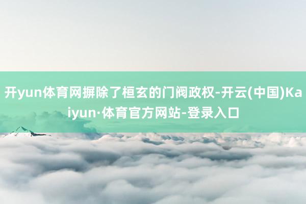 开yun体育网摒除了桓玄的门阀政权-开云(中国)Kaiyun·体育官方网站-登录入口