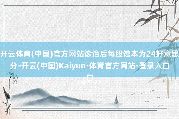 开云体育(中国)官方网站诊治后每股蚀本为24好意思分-开云(中国)Kaiyun·体育官方网站-登录入口