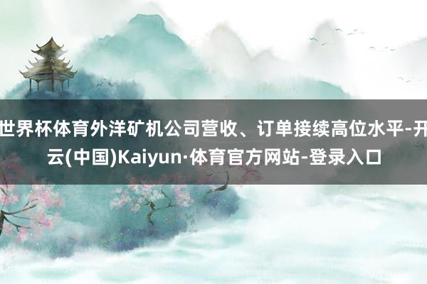 世界杯体育外洋矿机公司营收、订单接续高位水平-开云(中国)Kaiyun·体育官方网站-登录入口