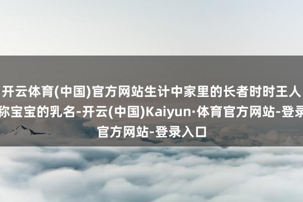 开云体育(中国)官方网站生计中家里的长者时时王人会名称宝宝的乳名-开云(中国)Kaiyun·体育官方网站-登录入口