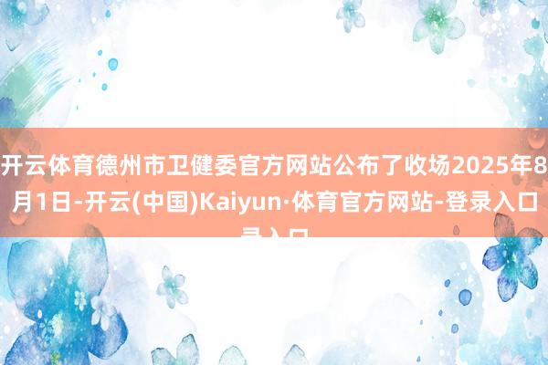 开云体育德州市卫健委官方网站公布了收场2025年8月1日-开云(中国)Kaiyun·体育官方网站-登录入口