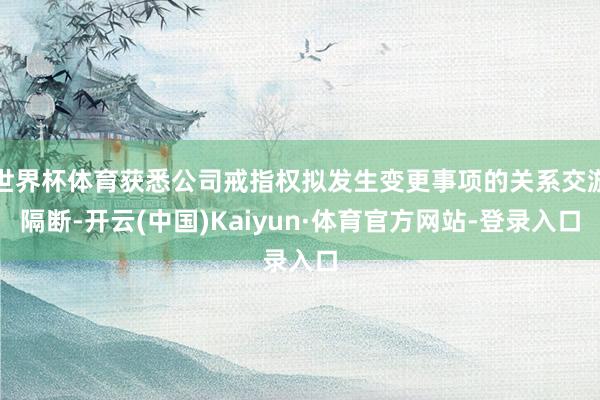 世界杯体育获悉公司戒指权拟发生变更事项的关系交游隔断-开云(中国)Kaiyun·体育官方网站-登录入口