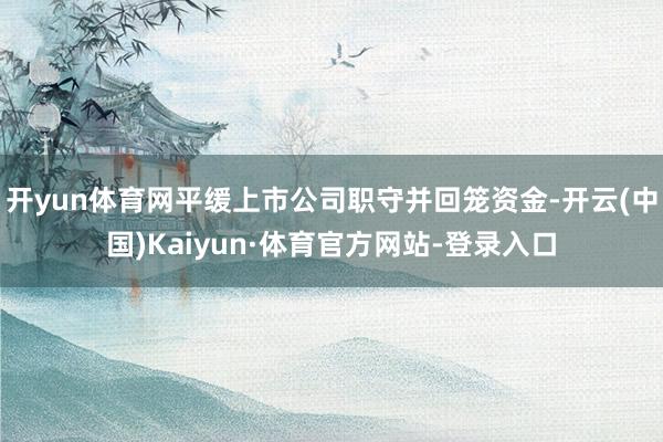 开yun体育网平缓上市公司职守并回笼资金-开云(中国)Kaiyun·体育官方网站-登录入口