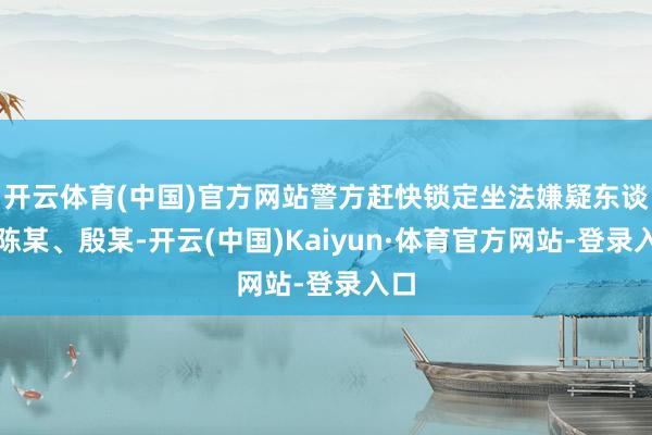 开云体育(中国)官方网站警方赶快锁定坐法嫌疑东谈主陈某、殷某-开云(中国)Kaiyun·体育官方网站-登录入口