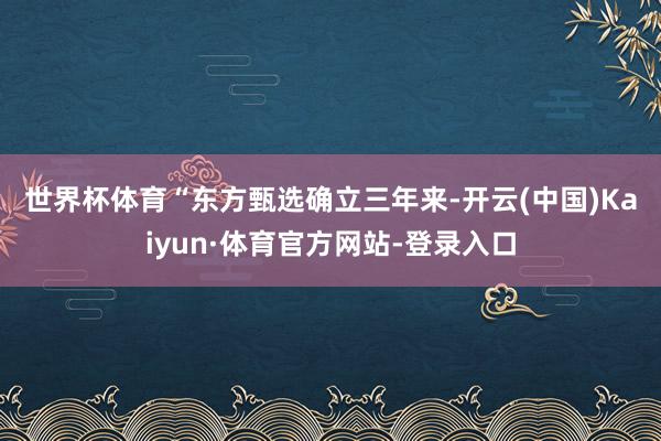世界杯体育　　“东方甄选确立三年来-开云(中国)Kaiyun·体育官方网站-登录入口