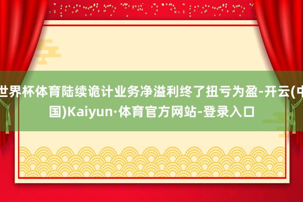 世界杯体育陆续诡计业务净溢利终了扭亏为盈-开云(中国)Kaiyun·体育官方网站-登录入口