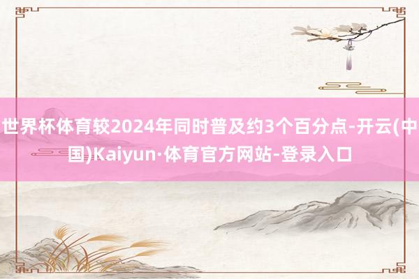 世界杯体育较2024年同时普及约3个百分点-开云(中国)Kaiyun·体育官方网站-登录入口